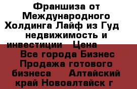 Франшиза от Международного Холдинга Лайф из Гуд - недвижимость и инвестиции › Цена ­ 82 000 - Все города Бизнес » Продажа готового бизнеса   . Алтайский край,Новоалтайск г.